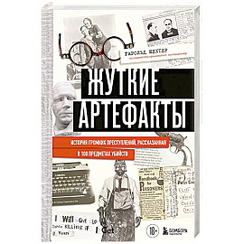 Жуткие артефакты. История громких преступлений, рассказанная в 100 предметах убийств