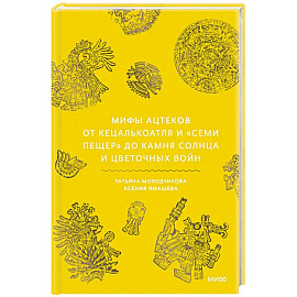 Мифы ацтеков. От Кецалькоатля и «Семи пещер» до Камня Солнца и цветочных войн