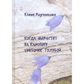 Когда вырастет на камушке цветочек голубой