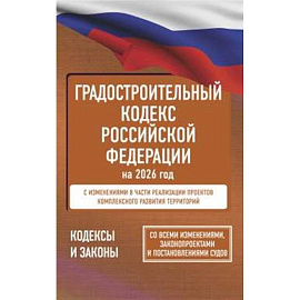 Градостроительный кодекс Российской Федерации на 2026 год. Со всеми изменениями, законопроектами и постановлениями судов