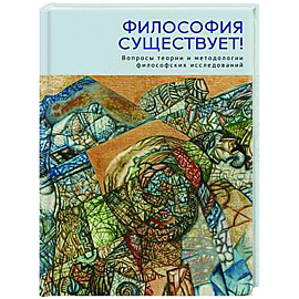 Философия существует! Вопросы теории и методологии философских исследований
