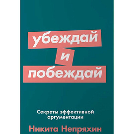 Убеждай и побеждай. Секреты эффективной аргументации