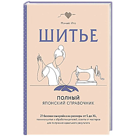 Шитье. Полный японский справочник. 21 базовая выкройка на размеры от S до XL, техники шитья и обработки деталей, советы от мастеров для получения и...