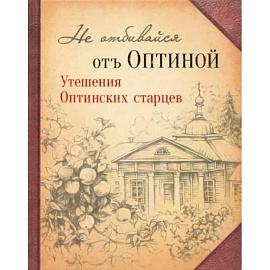 Не отбивайся отъ Оптиной. Утешения Оптинских старцев