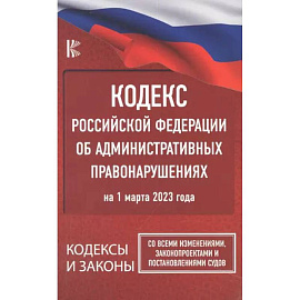 Кодекс Российской Федерации об административных правонарушениях на 1 марта 2023 года. Со всеми изменениями, законопроектами и постановлениями судов