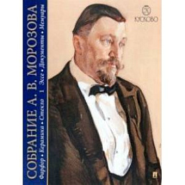 Собрание Морозова. Фарфор, керамика, стекло. В 7-ми томах. Том 1. Эссе. Документы. Мемуары