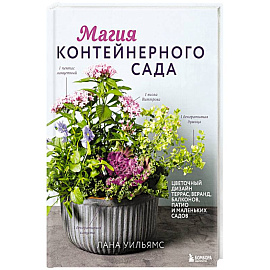 Магия контейнерного сада. Цветочный дизайн террас, веранд, балконов, патио и маленьких садов
