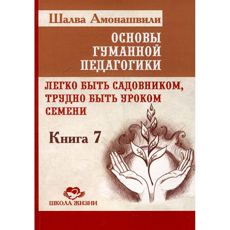 Фото Основы гуманной педагогики. Книга 7. Легко быть садовником, трудно быть уроком семени. 3-е издание