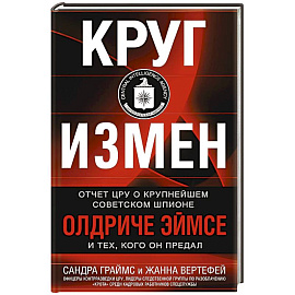 Круг измен. Отчет ЦРУ о крупнейшем советском шпионе Олдриче Эймсе и тех, кого он предал