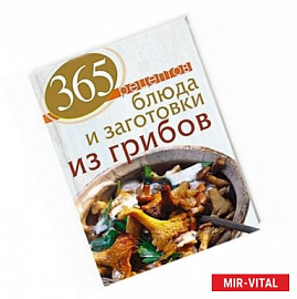 365 рецептов. Блюда и заготовки из грибов