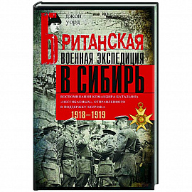 Британская военная экспедиция в Сибирь. Воспоминания командира батальона 'Несгибаемых'