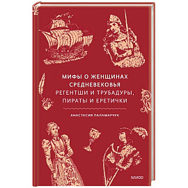 Мифы о женщинах Средневековья. Регентши и трубадуры, пираты и еретички