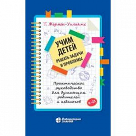 Учим детей решать задачи и проблемы. Практическое руководство для думающих родителей и педагогов