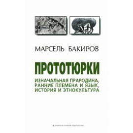 Прототюрки. Изначальная прародина, ранние племена и язык, история и этнокультура. Монография