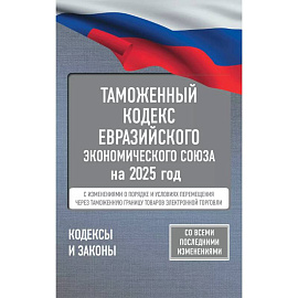 Таможенный кодекс Евразийского экономического союза на 2025 год. С изменениями о порядке и условиях перемещения через таможенную границу товаров электронной торговли
