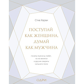 Поступай как женщина, думай как мужчина. Почему мужчины любят, но не женятся, и другие секреты сильн