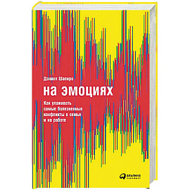 На эмоциях. Как улаживать самые болезненные конфликты в семье и на работе