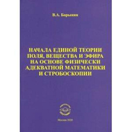 Начала единой теории поля, вещества и эфира на основе физически адекватной математики и стробоскопии