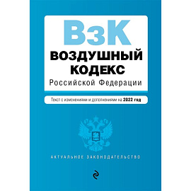 Воздушный кодекс Российской Федерации. Текст с изменениями и дополнениями на 2022 г.