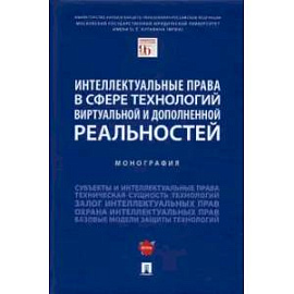 Интеллектуальные права в сфере технологий виртуальной и дополненной реальностей. Монография