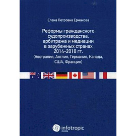 Реформы гражданского судопроизводства, арбитража и медиации в зарубежных странах 2014-2018 гг. (Австралия, Англия, Германия, Канада, США, Франция)