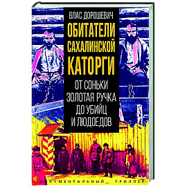 Обитатели Сахалинской каторги. От Соньки Золотая Ручка до убийц и людоедов