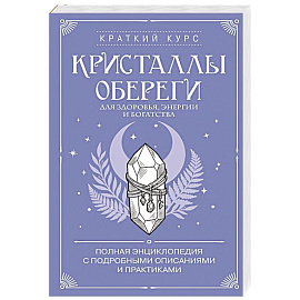 Кристаллы-обереги для здоровья, энергии и богатства. Полная энциклопедия с подробными описаниями и практиками