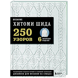 Вязание ХИТОМИ ШИДА. 250 узоров, 6 авторских моделей. Расширенное издание первой и основной коллекции дизайнов для вязания на спицах