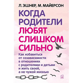 Когда родители любят слишком сильно. Как избавиться от созависимости в отношениях с родителями и детьми и жить своей, а не чужой жизнью. 3-е изд., исп