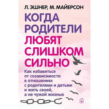 Фото Когда родители любят слишком сильно. Как избавиться от созависимости в отношениях с родителями и детьми и жить своей, а не чужой жизнью. 3-е изд., исп