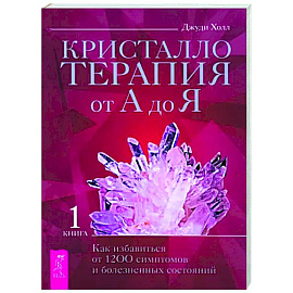 Кристаллотерапия от А до Я. Как избавиться от 1200 симптомов и болезненных состояний. Книга 1