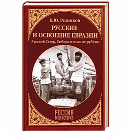 Русские и освоение Евразии. Русский Север, Сибирь и южные рубежи