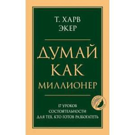 Думай как миллионер. 17 уроков состоятельности для тех, кто готов разбогатеть