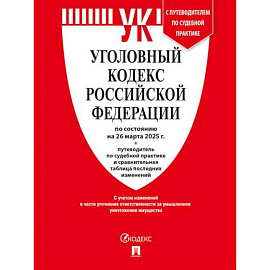 Уголовный кодекс РФ (УК РФ) по сост. на 26.03.2025 + путеводитель по судебной практике и сравнительная таблица последних изменений