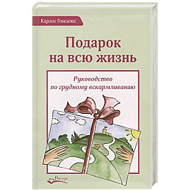 Подарок на всю жизнь. Руководство по грудному вскармливанию