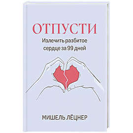 Отпусти: излечить разбитое сердце за 99 дней
