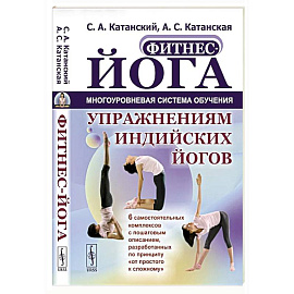 Фитнес-йога: Многоуровневая система обучения упражнениям индийских йогов. Самостоятельных комплексов с пошаговым описанием