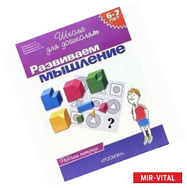 Развиваем мышление. Рабочая тетрадь для детей 6-7 лет