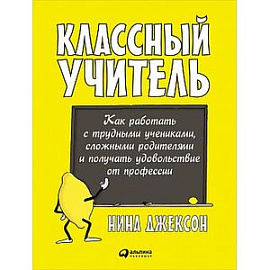 Классный учитель: Как работать с трудными учениками, сложными родителями и получать удовольствие от профессии