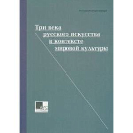 Три века русского искусства в контексте мировой культуры