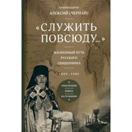 Служить повсюду. Жизненный путь русского священника. 1899–1985. Революция. Война. На чужбине