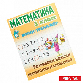 Математика. 1 класс. Развиваем навыки вычитания и сложения. Мини-тренажер