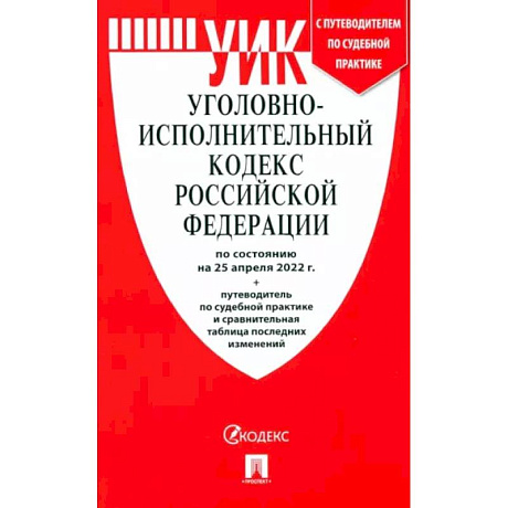 Фото Уголовно-исполнительный кодекс РФ на 25.04.22 с таблицей изменений и с путеводителем