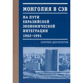 Монголия в СЭВ. На пути евразийской экономической интеграции. 1962-1991 гг.