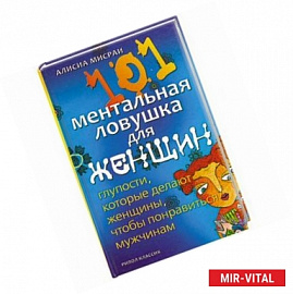 101 ментальная ловушка для женщин. Глупости, которые делают женщины, чтобы понравиться мужчинам