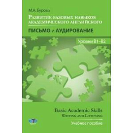 Развитие базовых навыков академического английского. Письмо и аудирование. Уровни В1-В2. Basic Academic Skills.Writing and Listening. Учебное пособие