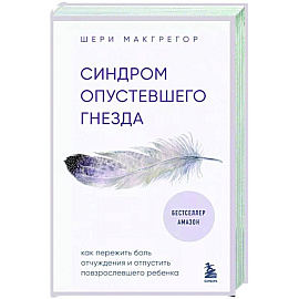 Синдром опустевшего гнезда. Как пережить боль отчуждения и отпустить повзрослевшего ребенка