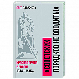 Советских порядков не вводить : Красная Армия в Европе 1941—1945