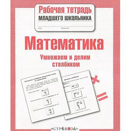 Математика. Умножаем и делим столбиком. Рабочая тетрадь