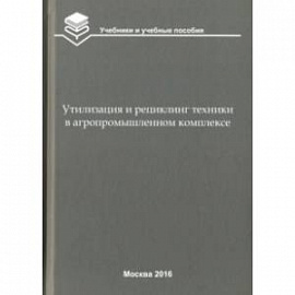 Утилизация и рециклинг техники в агропромышленном комплексе. Учебное пособие для вузов